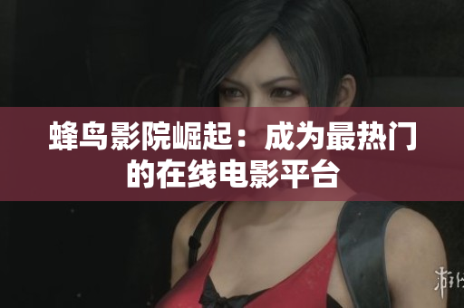 蜂鸟影院崛起：成为最热门的在线电影平台
