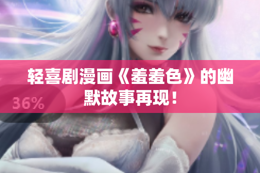 轻喜剧漫画《羞羞色》的幽默故事再现！