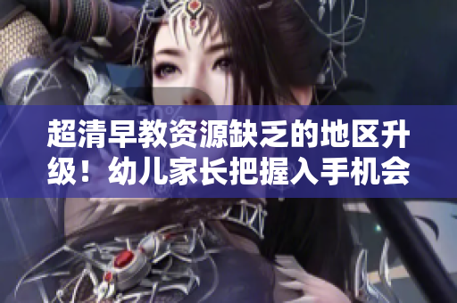 超清早教资源缺乏的地区升级！幼儿家长把握入手机会