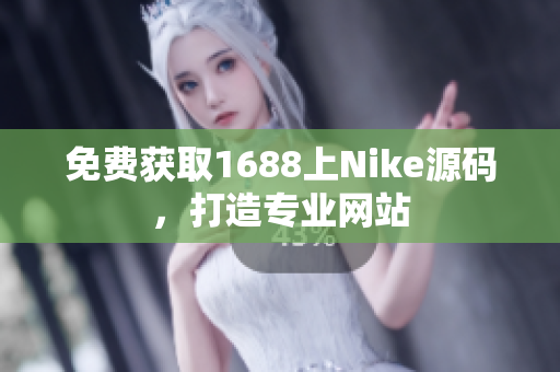 免费获取1688上Nike源码，打造专业网站