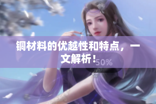 铜材料的优越性和特点，一文解析！