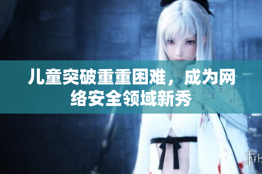 儿童突破重重困难，成为网络安全领域新秀
