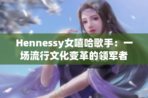 Hennessy女嘻哈歌手：一场流行文化变革的领军者