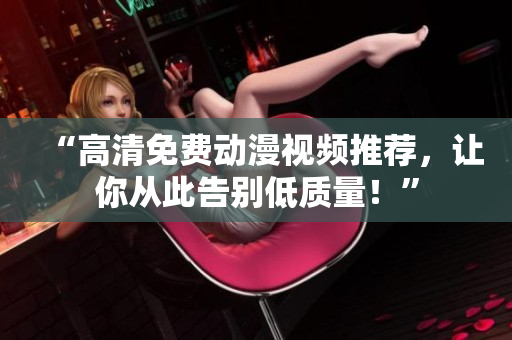 “高清免费动漫视频推荐，让你从此告别低质量！”