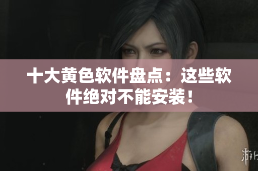 十大黄色软件盘点：这些软件绝对不能安装！