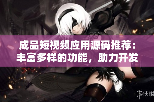 成品短视频应用源码推荐：丰富多样的功能，助力开发者快速搭建自己的应用