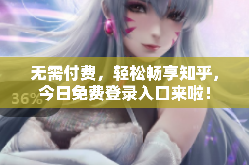 无需付费，轻松畅享知乎，今日免费登录入口来啦！