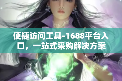 便捷访问工具-1688平台入口，一站式采购解决方案