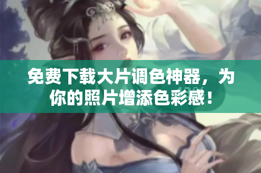 免费下载大片调色神器，为你的照片增添色彩感！