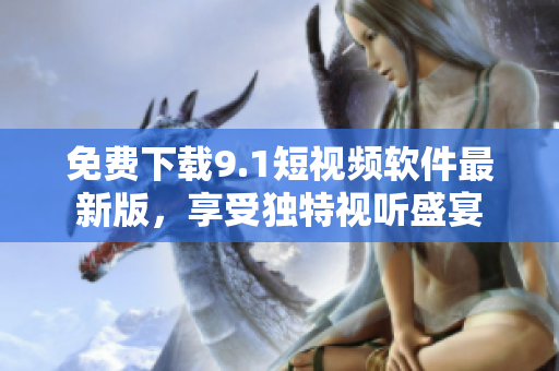 免费下载9.1短视频软件最新版，享受独特视听盛宴