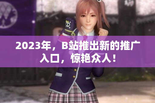 2023年，B站推出新的推广入口，惊艳众人！