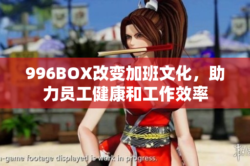 996BOX改变加班文化，助力员工健康和工作效率