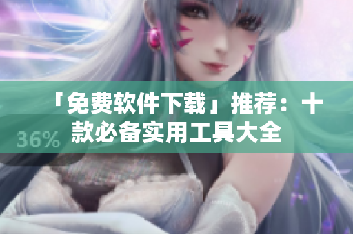 「免费软件下载」推荐：十款必备实用工具大全