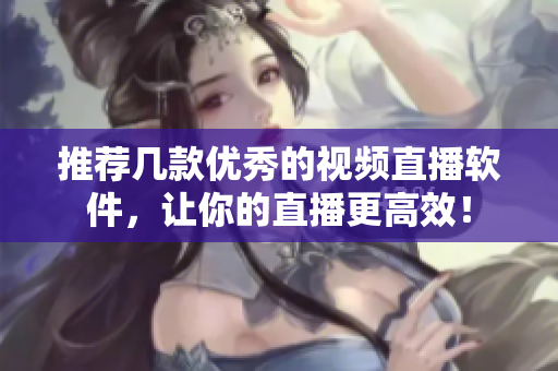 推荐几款优秀的视频直播软件，让你的直播更高效！