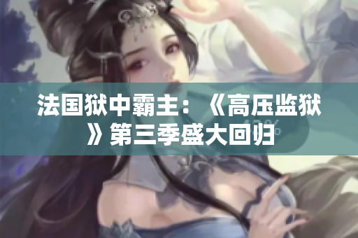 法国狱中霸主：《高压监狱》第三季盛大回归