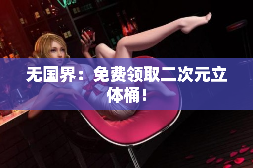 无国界：免费领取二次元立体桶！