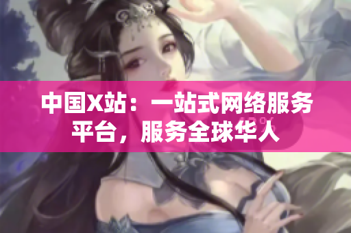 中国X站：一站式网络服务平台，服务全球华人