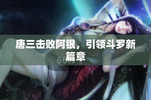 唐三击败阿银，引领斗罗新篇章