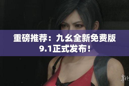 重磅推荐：九幺全新免费版9.1正式发布！