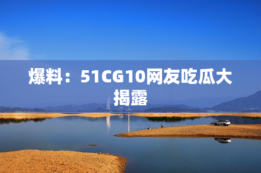 爆料：51CG10网友吃瓜大揭露