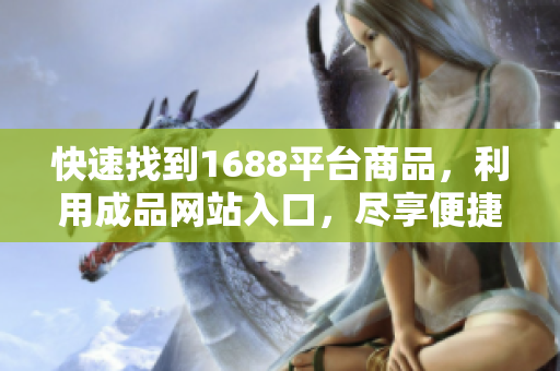 快速找到1688平台商品，利用成品网站入口，尽享便捷购物！