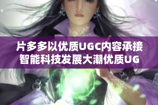 片多多以优质UGC内容承接智能科技发展大潮优质UGC内容助力片多多融入智能科技浪潮