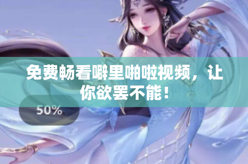 免费畅看噼里啪啦视频，让你欲罢不能！