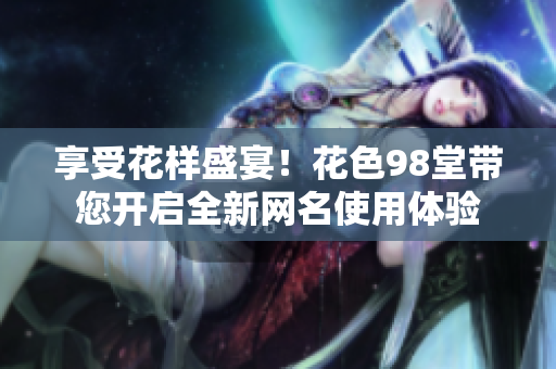 享受花样盛宴！花色98堂带您开启全新网名使用体验