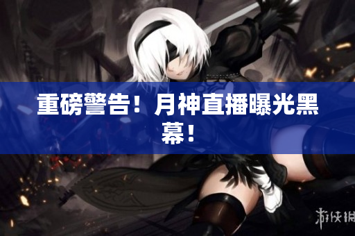 重磅警告！月神直播曝光黑幕！