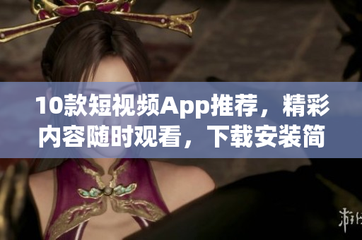 10款短视频App推荐，精彩内容随时观看，下载安装简单快捷！