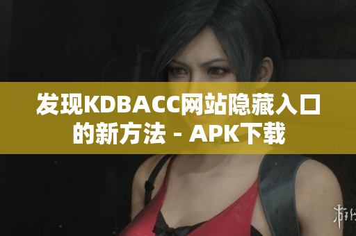 发现KDBACC网站隐藏入口的新方法 - APK下载