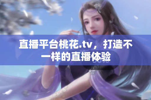 直播平台桃花.tv，打造不一样的直播体验