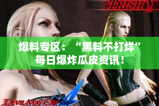 爆料专区：“黑料不打烊”每日爆炸瓜皮资讯！
