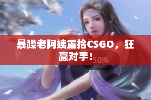 暴躁老阿姨重拾CSGO，狂赢对手！