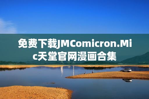 免费下载JMComicron.Mic天堂官网漫画合集