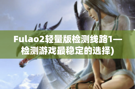 Fulao2轻量版检测线路1—检测游戏最稳定的选择)