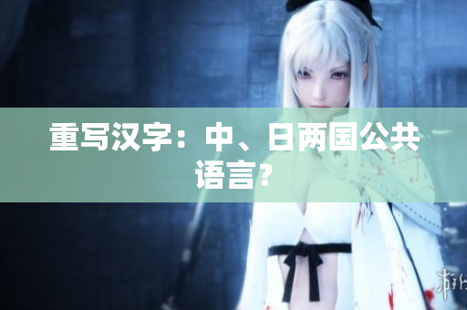 重写汉字：中、日两国公共语言？