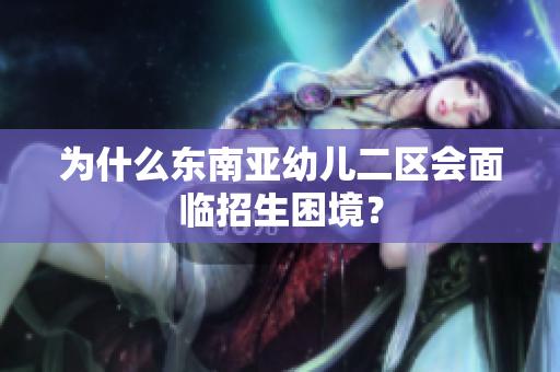 为什么东南亚幼儿二区会面临招生困境？