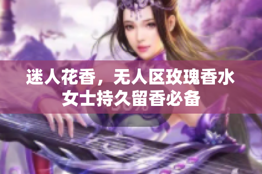 迷人花香，无人区玫瑰香水女士持久留香必备