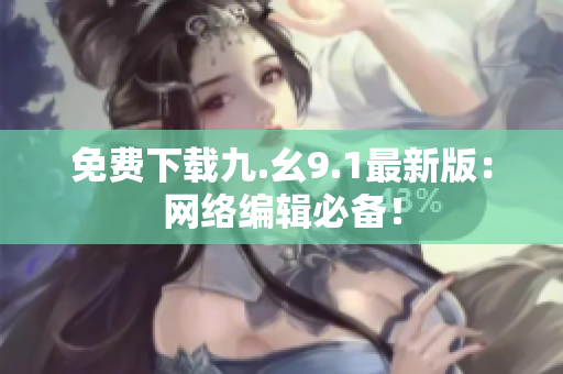 免费下载九.幺9.1最新版：网络编辑必备！