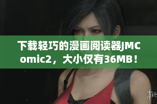 下载轻巧的漫画阅读器JMComic2，大小仅有36MB！