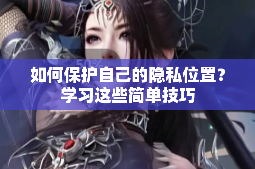 如何保护自己的隐私位置？学习这些简单技巧