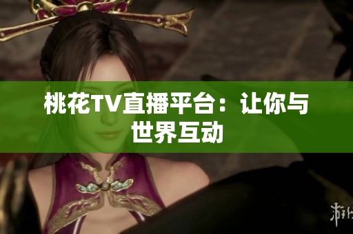 桃花TV直播平台：让你与世界互动