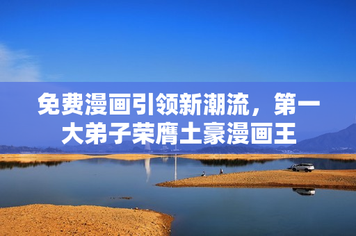 免费漫画引领新潮流，第一大弟子荣膺土豪漫画王