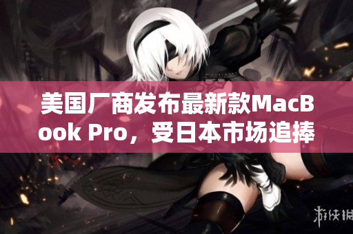 美国厂商发布最新款MacBook Pro，受日本市场追捧