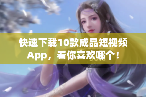 快速下载10款成品短视频App，看你喜欢哪个！