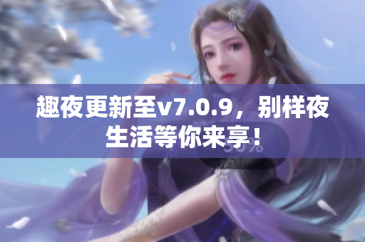 趣夜更新至v7.0.9，别样夜生活等你来享！