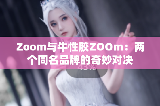 Zoom与牛性胶ZOOm：两个同名品牌的奇妙对决