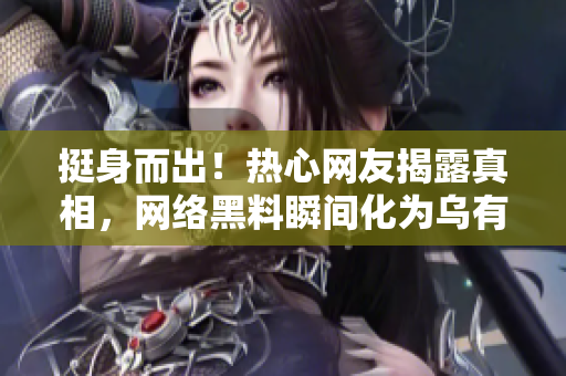 挺身而出！热心网友揭露真相，网络黑料瞬间化为乌有