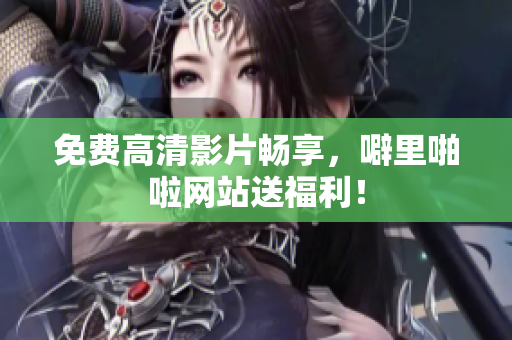免费高清影片畅享，噼里啪啦网站送福利！